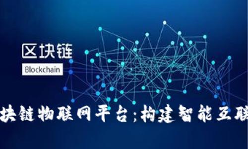 全面解析区块链物联网平台：构建智能互联世界的基石